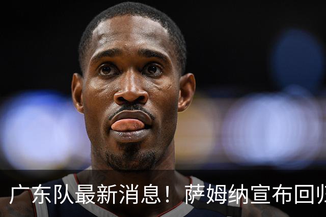 广东队最新消息！萨姆纳宣布回归，杜锋有望接任男篮主帅一职！